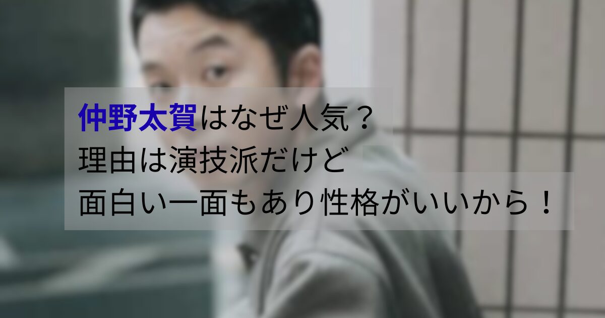 仲野太賀はなぜ人気なのか？演技派俳優としての評価や世間の声をもとに整理して解説。