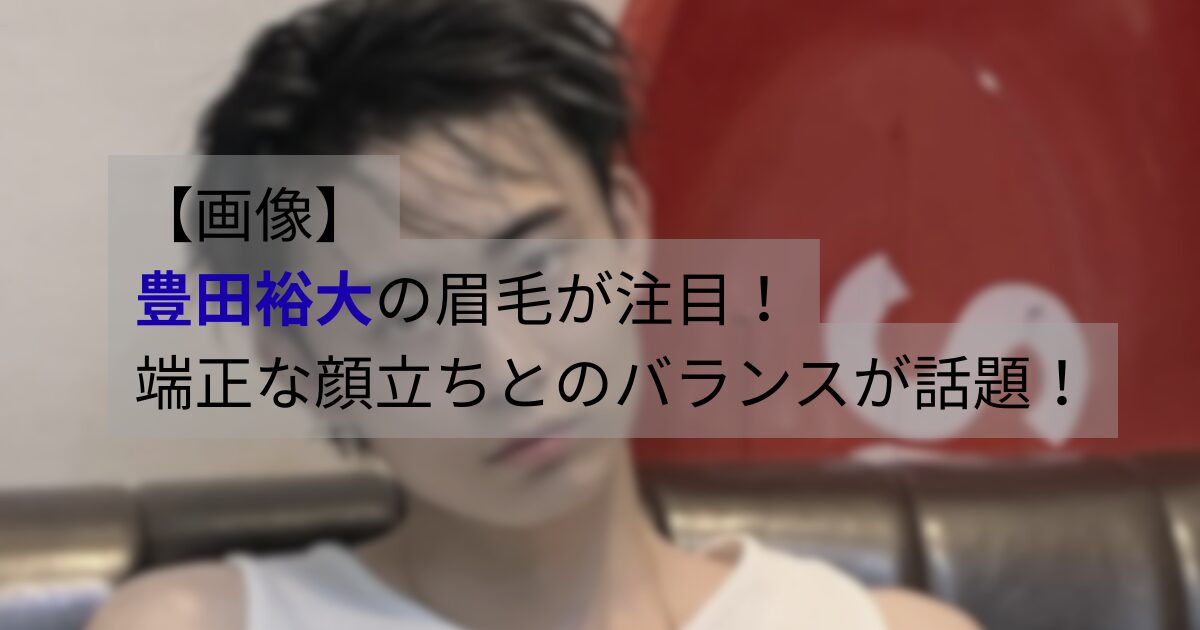豊田裕大の眉毛が印象的なアップ写真。端正な顔立ちとのバランスが話題になっている様子を表した画像
